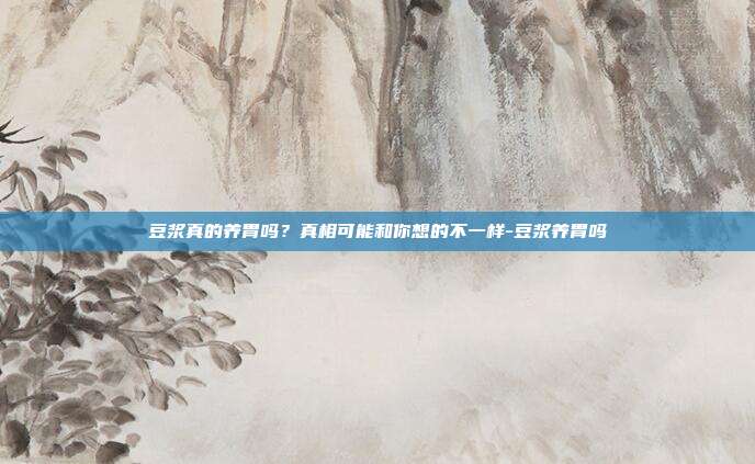 豆浆真的养胃吗?真相可能和你想的不一样-豆浆养胃吗