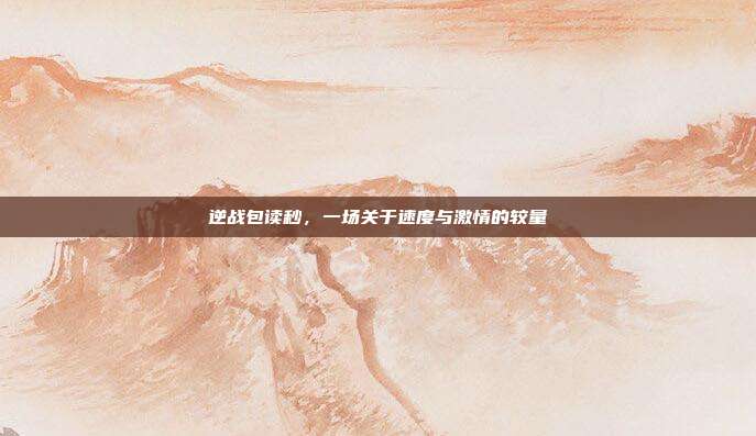 逆战包读秒,一场关于速度与激情的较量