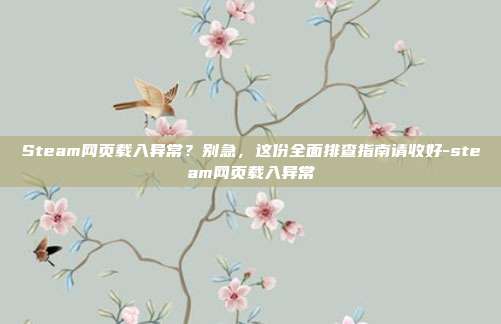 Steam网页载入异常？别急，这份全面排查指南请收好-steam网页载入异常