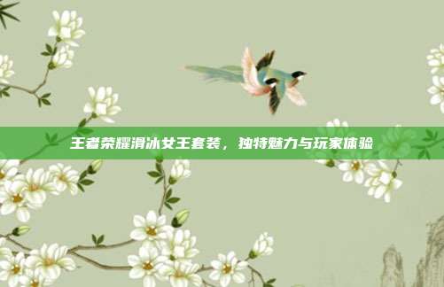 王者荣耀滑冰女王套装,独特魅力与玩家体验