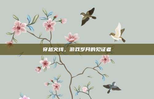 穿越火线，游戏岁月的见证者