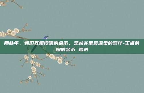 那些年，我们互相投喂的金币，是峡谷里最温柔的羁绊-王者荣耀的金币 赠送