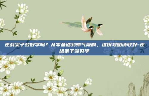 逆战架子鼓好学吗？从零基础到帅气敲响，这份攻略请收好-逆战架子鼓好学
