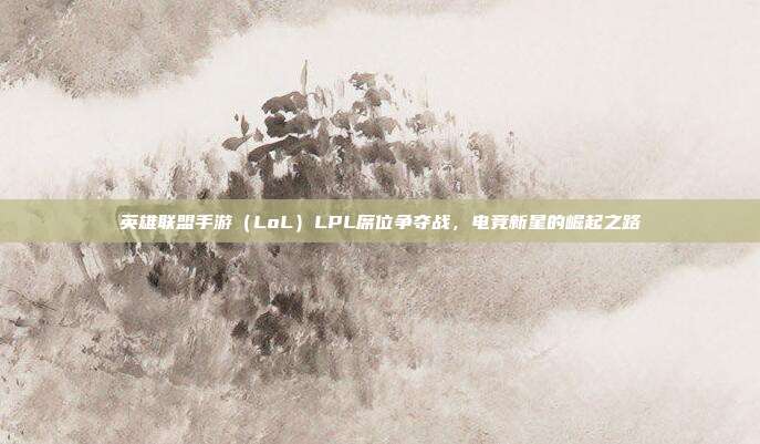 英雄联盟手游（LoL）LPL席位争夺战，电竞新星的崛起之路