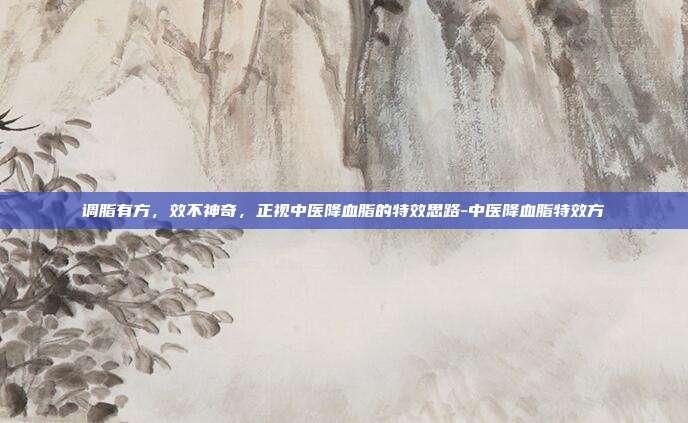 调脂有方，效不神奇，正视中医降血脂的特效思路-中医降血脂特效方