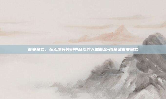 百变星君，在无厘头笑料中窥见的人生百态-周星驰百变星君