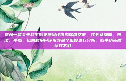这是一篇关于和平精英质量评价的深度文章，我会从画面、玩法、手感、运营和用户评价等多个维度进行分析。和平精英质量好不好