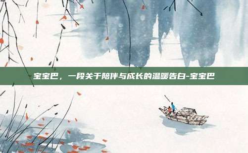 宝宝巴,一段关于陪伴与成长的温暖告白-宝宝巴