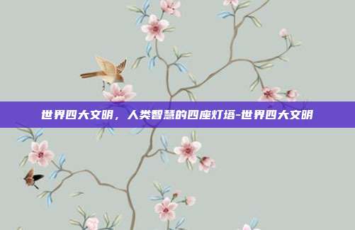 世界四大文明，人类智慧的四座灯塔-世界四大文明
