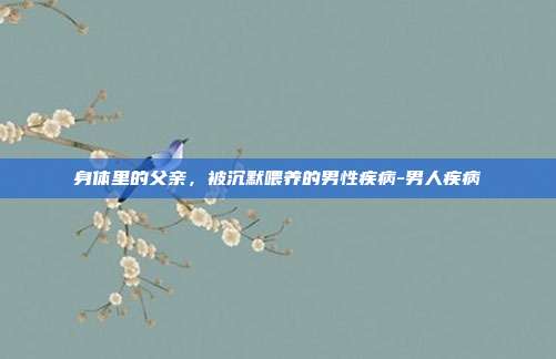 身体里的父亲，被沉默喂养的男性疾病-男人疾病