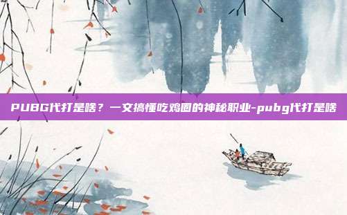 PUBG代打是啥?一文搞懂吃鸡圈的神秘职业-pubg代打是啥