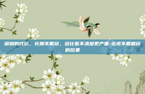 模糊的代价,长期不戴镜,远比看不清楚更严重-近视不戴眼镜的后果