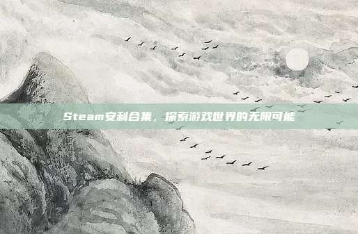 Steam安利合集，探索游戏世界的无限可能