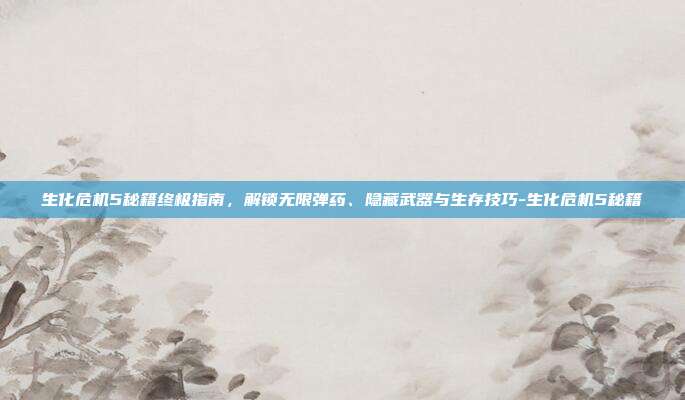 生化危机5秘籍终极指南，解锁无限弹药、隐藏武器与生存技巧-生化危机5秘籍