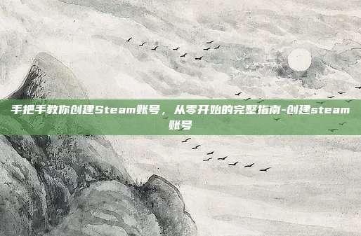 手把手教你创建Steam账号，从零开始的完整指南-创建steam账号