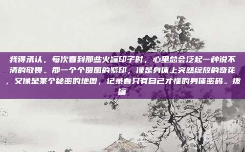 我得承认，每次看到那些火罐印子时，心里总会泛起一种说不清的敬畏。那一个个圆圆的紫印，像是身体上突然绽放的奇花，又像是某个秘密的地图，记录着只有自己才懂的身体密码。拨罐