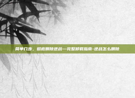 简单几步，彻底删除逆战—完整卸载指南-逆战怎么删除