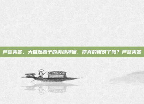 芦荟美容，大自然赐予的美颜神器，你真的用对了吗？芦荟美容