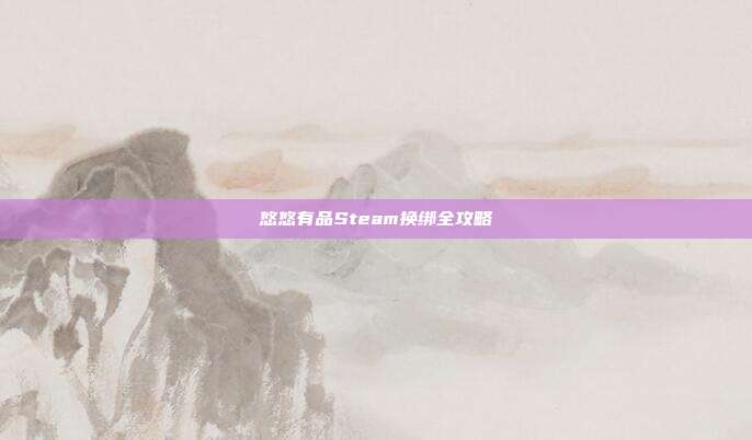 悠悠有品Steam换绑全攻略