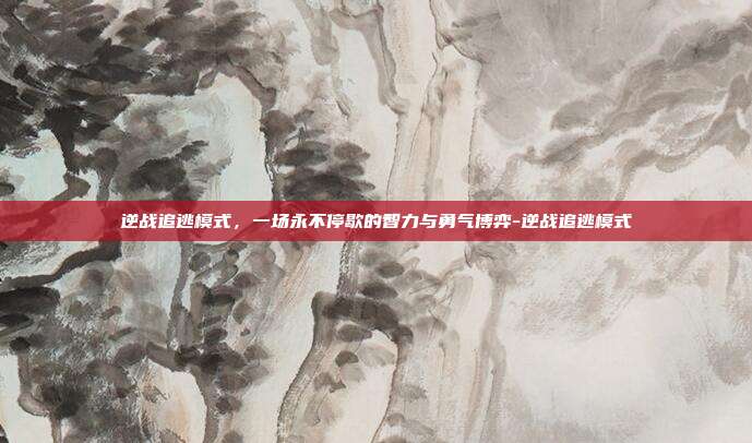 逆战追逃模式,一场永不停歇的智力与勇气博弈-逆战追逃模式