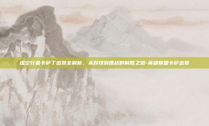 虚空行者卡萨丁出装全解析,从对线到团战的制胜之道-英雄联盟卡萨出装
