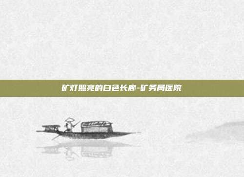 矿灯照亮的白色长廊-矿务局医院