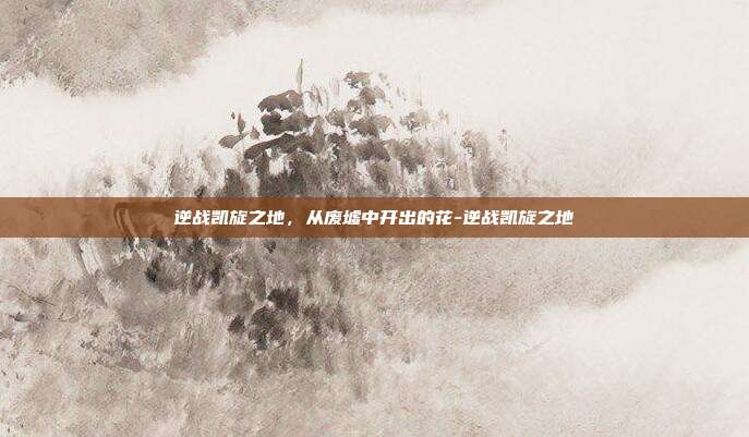 逆战凯旋之地，从废墟中开出的花-逆战凯旋之地