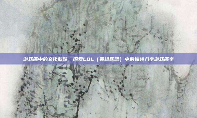 游戏名中的文化韵味,探索LOL(英雄联盟)中的独特八字游戏名字