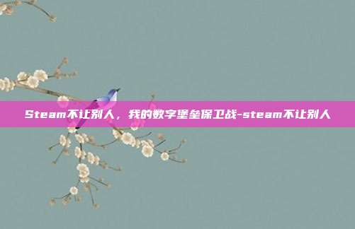 Steam不让别人,我的数字堡垒保卫战-steam不让别人