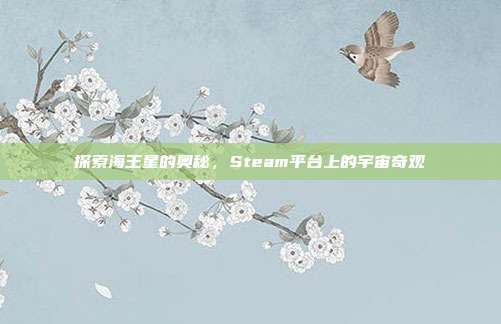 探索海王星的奥秘,Steam平台上的宇宙奇观