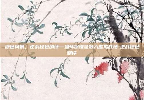 绿色风暴,逆战绿色测评—当环保理念融入虚拟战场-逆战绿色测评