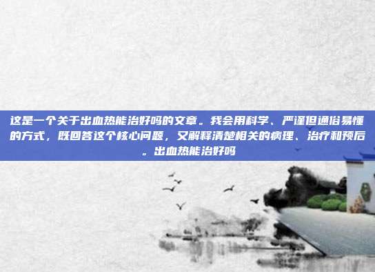 这是一个关于出血热能治好吗的文章。我会用科学、严谨但通俗易懂的方式,既回答这个核心问题,又解释清楚相关的病理、治疗和预后。出血热能治好吗