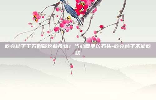 吃完柿子千万别碰这些食物！当心胃里长石头-吃完柿子不能吃啥