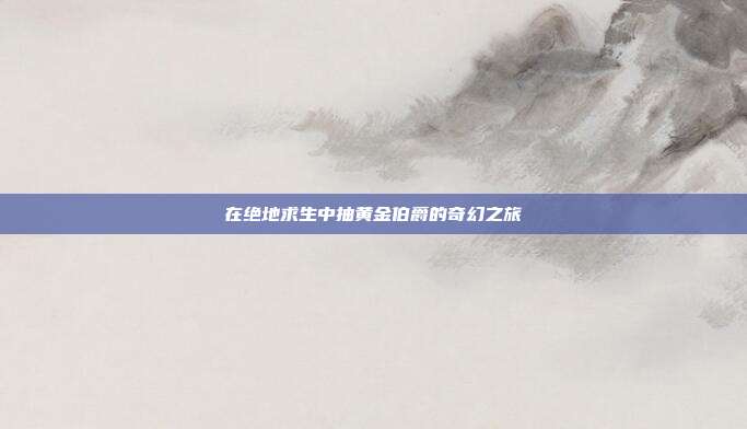在绝地求生中抽黄金伯爵的奇幻之旅