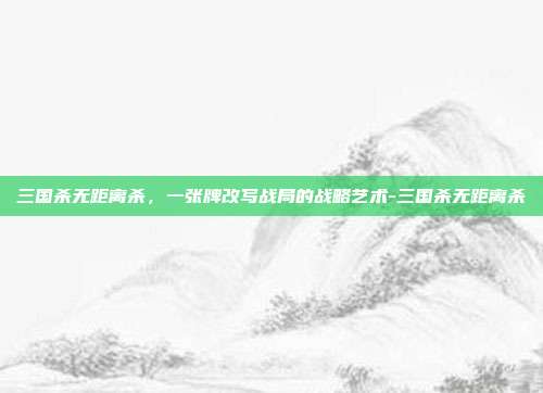 三国杀无距离杀，一张牌改写战局的战略艺术-三国杀无距离杀