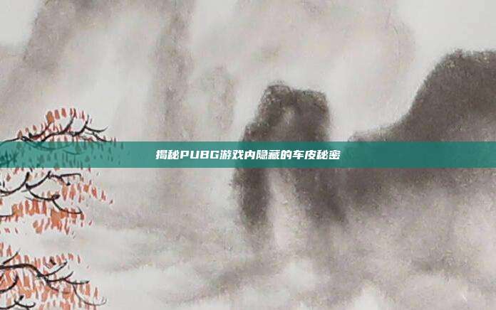 揭秘PUBG游戏内隐藏的车皮秘密
