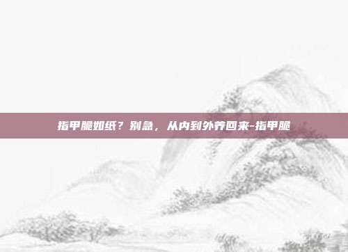 指甲脆如纸?别急,从内到外养回来-指甲脆