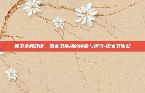捍卫全民健康,国家卫生部的使命与担当-国家卫生部