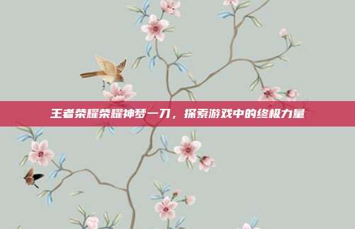 王者荣耀荣耀神梦一刀,探索游戏中的终极力量