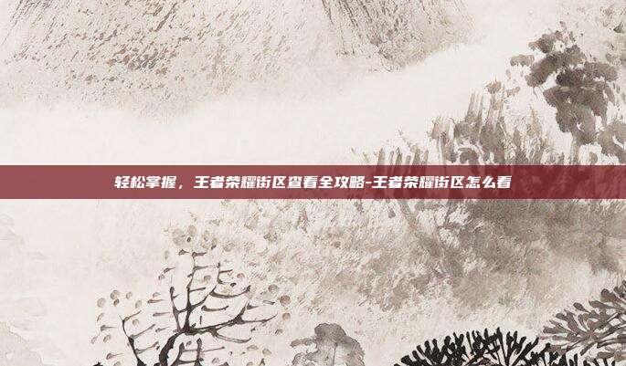 轻松掌握,王者荣耀街区查看全攻略-王者荣耀街区怎么看