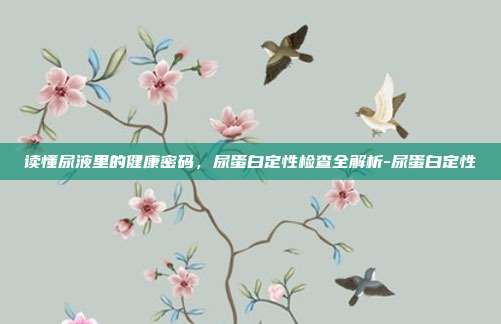 读懂尿液里的健康密码,尿蛋白定性检查全解析-尿蛋白定性
