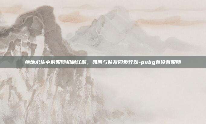 绝地求生中的跟随机制详解,如何与队友同步行动-pubg有没有跟随