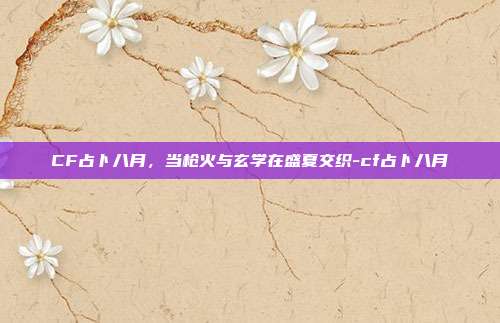 CF占卜八月,当枪火与玄学在盛夏交织-cf占卜八月