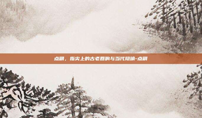 点刷，指尖上的古老回响与当代隐喻-点刷