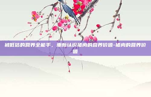 被低估的营养全能手,重新认识猪肉的营养价值-猪肉的营养价值