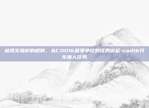 被现实撞碎的规则，从COD16最受争议的任务说起-cod16开车撞人任务