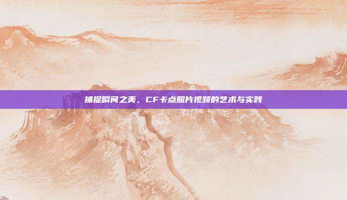 捕捉瞬间之美，CF卡点照片视频的艺术与实践