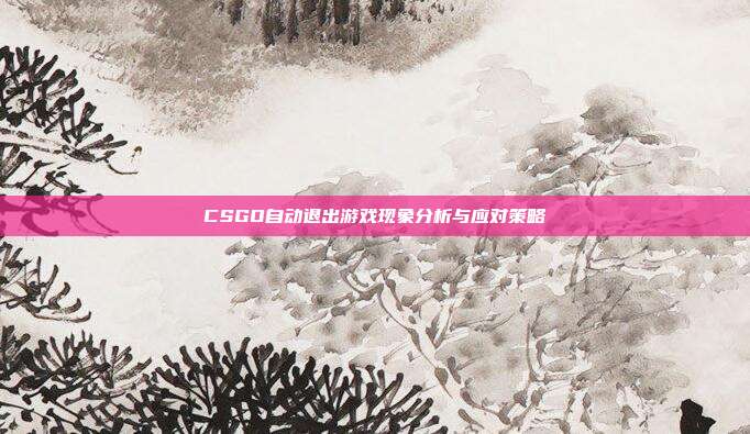 CSGO自动退出游戏现象分析与应对策略