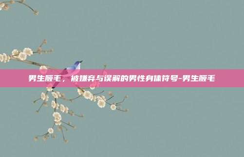 男生腋毛，被嫌弃与误解的男性身体符号-男生腋毛