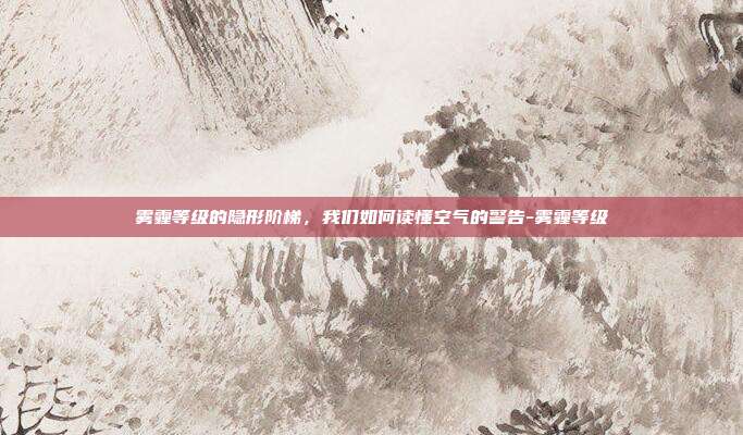 雾霾等级的隐形阶梯，我们如何读懂空气的警告-雾霾等级